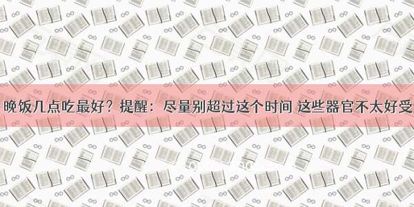 晚饭几点吃最好？提醒：尽量别超过这个时间 这些器官不太好受