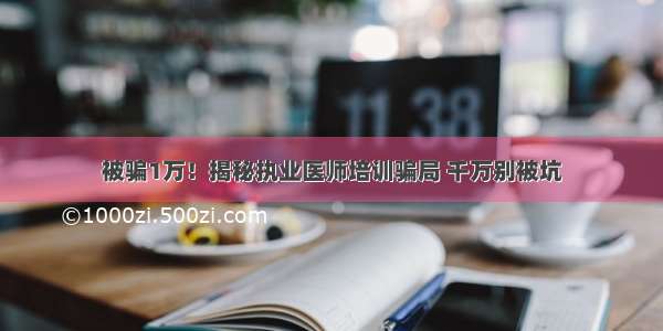 被骗1万！揭秘执业医师培训骗局 千万别被坑