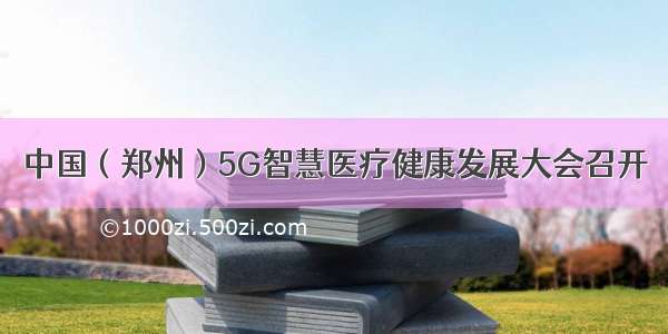 中国（郑州）5G智慧医疗健康发展大会召开