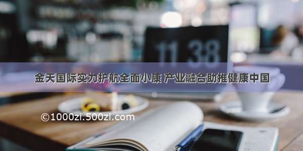 金天国际实力护航全面小康 产业融合助推健康中国