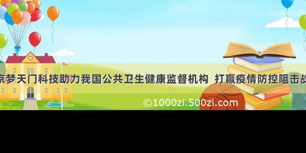 北京梦天门科技助力我国公共卫生健康监督机构  打赢疫情防控阻击战 ...