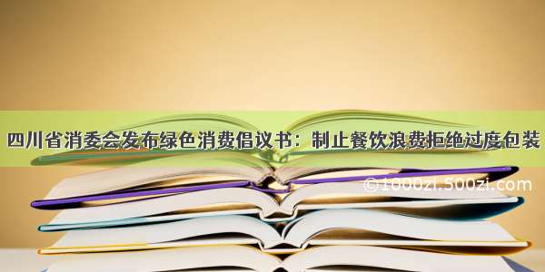 四川省消委会发布绿色消费倡议书：制止餐饮浪费拒绝过度包装