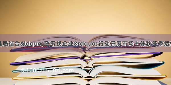 武邑县市场监督管理局结合“政策找企业”行动开展市场主体秋冬季疫情防控主体责任落实