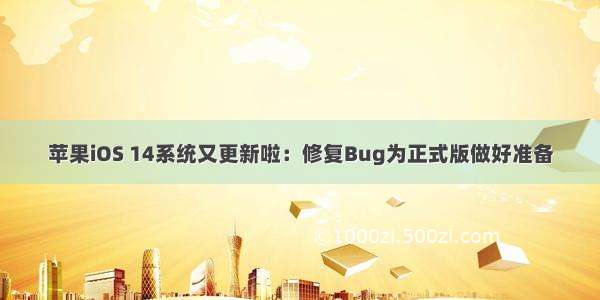 苹果iOS 14系统又更新啦：修复Bug为正式版做好准备