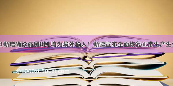 9月1日新增确诊病例8例 均为境外输入！新疆宣布全面恢复正常生产生活秩序