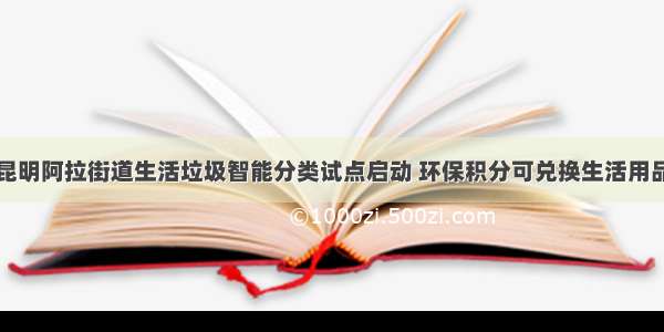 昆明阿拉街道生活垃圾智能分类试点启动 环保积分可兑换生活用品