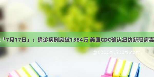 全球疫情动态「7月17日」：确诊病例突破1384万 美国CDC确认纽约新冠病毒源于欧美地区