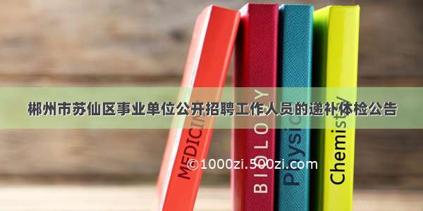 郴州市苏仙区事业单位公开招聘工作人员的递补体检公告