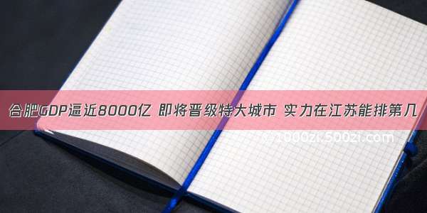 合肥GDP逼近8000亿 即将晋级特大城市 实力在江苏能排第几