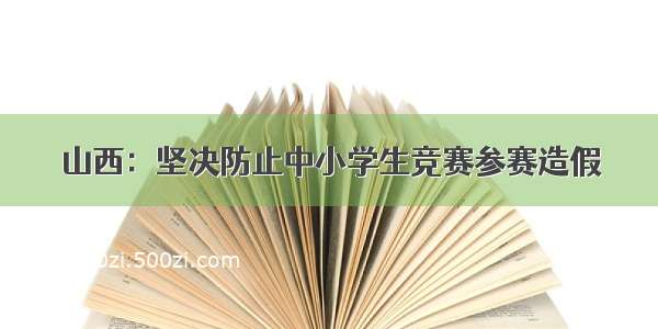 山西：坚决防止中小学生竞赛参赛造假