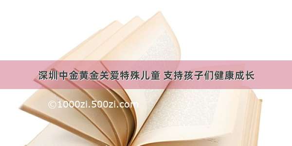 深圳中金黄金关爱特殊儿童 支持孩子们健康成长