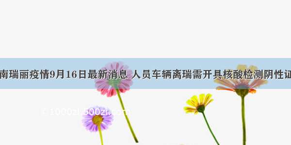 云南瑞丽疫情9月16日最新消息 人员车辆离瑞需开具核酸检测阴性证明