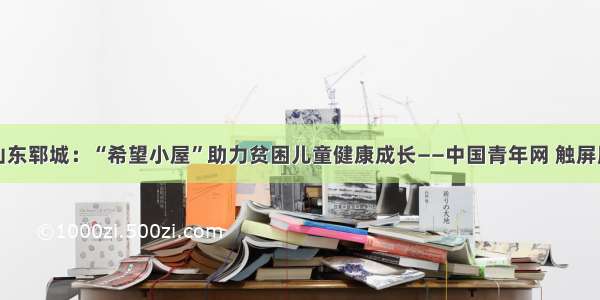 山东郓城：“希望小屋”助力贫困儿童健康成长——中国青年网 触屏版