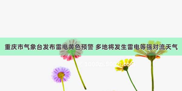 重庆市气象台发布雷电黄色预警 多地将发生雷电等强对流天气