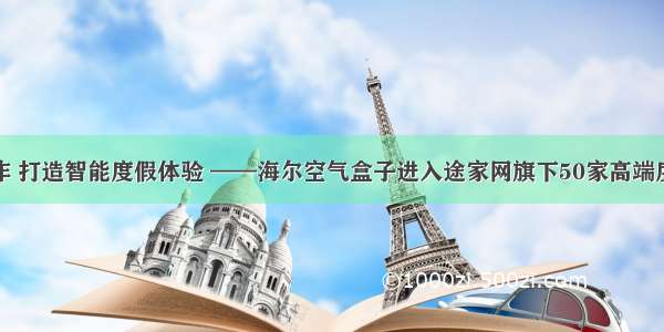 跨界合作 打造智能度假体验 ——海尔空气盒子进入途家网旗下50家高端度假公寓