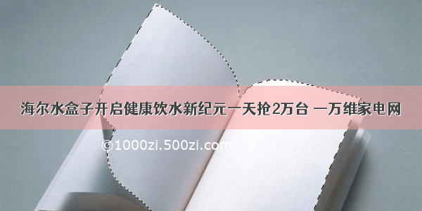 海尔水盒子开启健康饮水新纪元一天抢2万台 —万维家电网