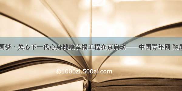 中国梦·关心下一代心身健康幸福工程在京启动——中国青年网 触屏版