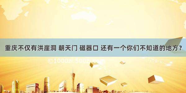 重庆不仅有洪崖洞 朝天门 磁器口 还有一个你们不知道的地方？