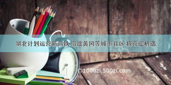 湖北计划运营新高铁 沿途黄冈等城市县区 将喜迎机遇