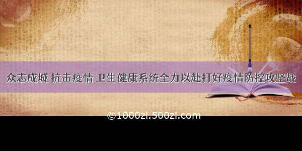 众志成城 抗击疫情 卫生健康系统全力以赴打好疫情防控攻坚战