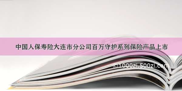 中国人保寿险大连市分公司百万守护系列保险产品上市