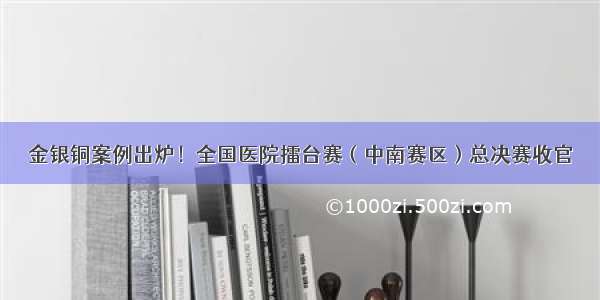 金银铜案例出炉！全国医院擂台赛（中南赛区）总决赛收官