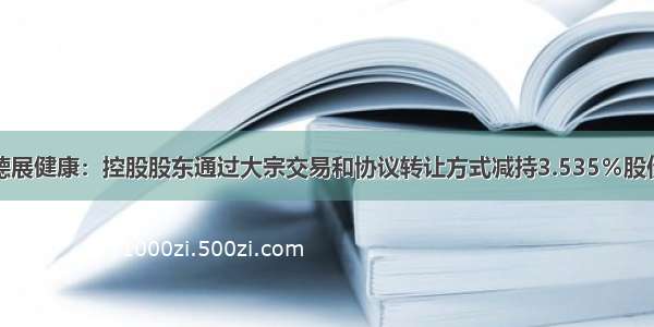 德展健康：控股股东通过大宗交易和协议转让方式减持3.535％股份