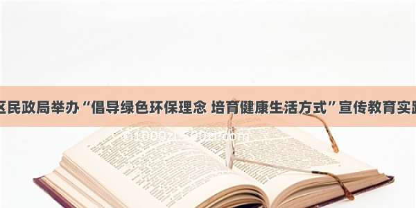 南开区民政局举办“倡导绿色环保理念 培育健康生活方式”宣传教育实践活动