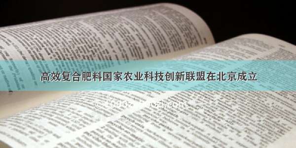 高效复合肥料国家农业科技创新联盟在北京成立