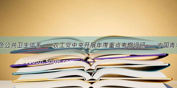 求解中国特色公共卫生体系——农工党中央开展年度重点考察调研——中国青年网 触屏版