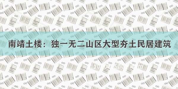 南靖土楼：独一无二山区大型夯土民居建筑