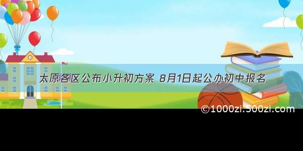 太原各区公布小升初方案 8月1日起公办初中报名