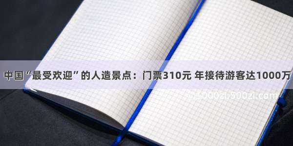 中国“最受欢迎”的人造景点：门票310元 年接待游客达1000万