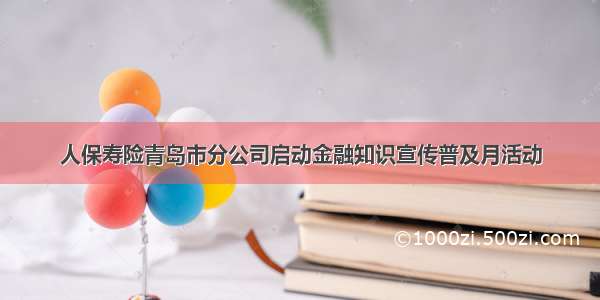 人保寿险青岛市分公司启动金融知识宣传普及月活动