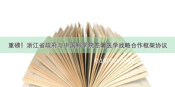 重磅！浙江省政府与中国科学院签署医学战略合作框架协议