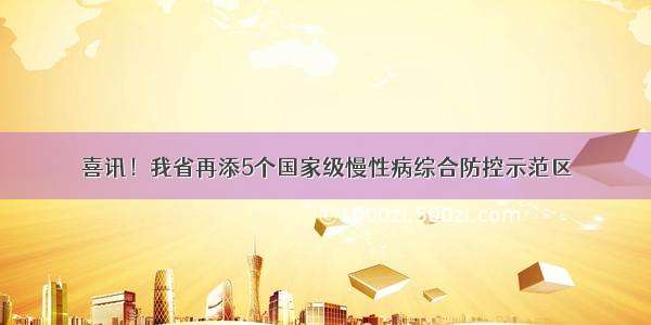 喜讯！我省再添5个国家级慢性病综合防控示范区