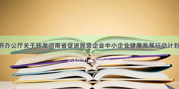 河南省人民政府办公厅关于转发河南省促进民营企业中小企业健康发展行动计划(&mdash;201