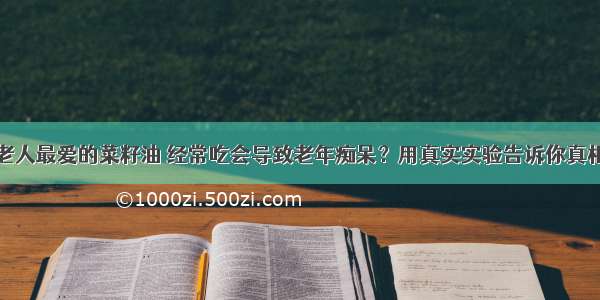 老人最爱的菜籽油 经常吃会导致老年痴呆？用真实实验告诉你真相