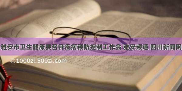 雅安市卫生健康委召开疾病预防控制工作会 雅安频道 四川新闻网