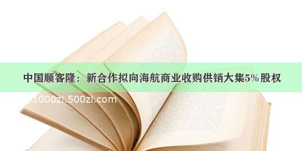 中国顺客隆：新合作拟向海航商业收购供销大集5%股权