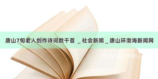 唐山7旬老人创作诗词数千首 ＿社会新闻＿唐山环渤海新闻网