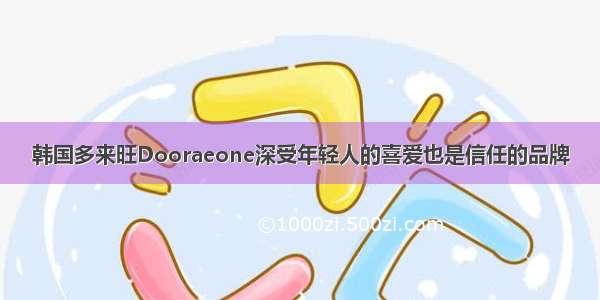 韩国多来旺Dooraeone深受年轻人的喜爱也是信任的品牌