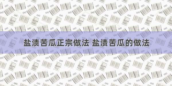 盐渍苦瓜正宗做法 盐渍苦瓜的做法