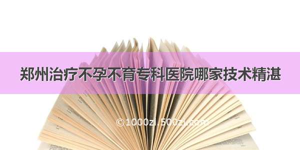 郑州治疗不孕不育专科医院哪家技术精湛