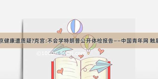 普京健康遭质疑?克宫:不会学特朗普公开体检报告——中国青年网 触屏版