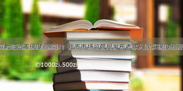 五招教您远离保健品欺诈！我市市场监管局发布老年人购买保健品提示~