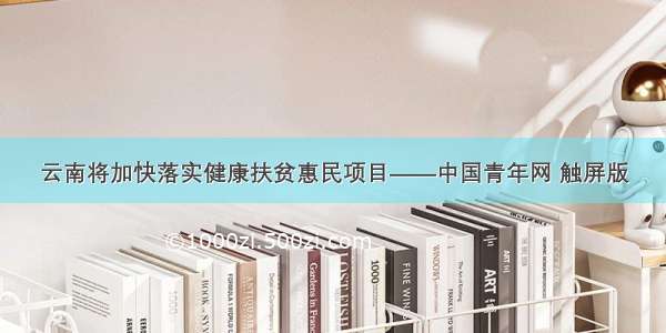 云南将加快落实健康扶贫惠民项目——中国青年网 触屏版