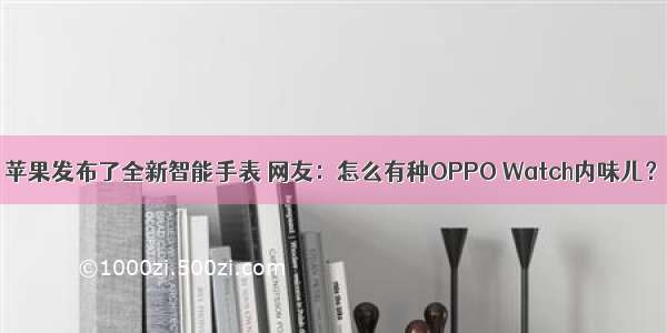 苹果发布了全新智能手表 网友：怎么有种OPPO Watch内味儿？