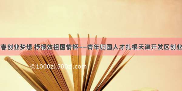 圆青春创业梦想 抒报效祖国情怀——青年归国人才扎根天津开发区创业纪实