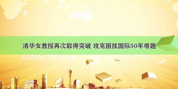 清华女教授再次取得突破 攻克困扰国际50年难题